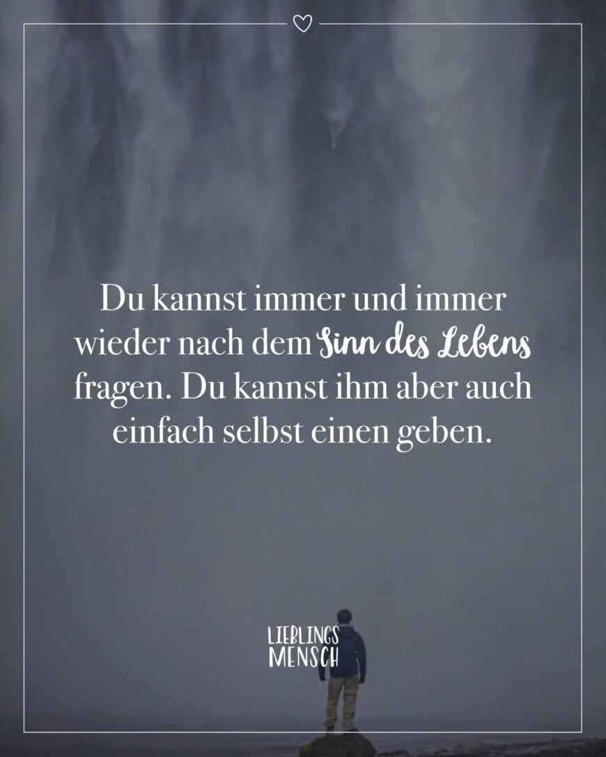 Du kannst immer und immer wieder nach dem Sinn des Lebens fragen. Du kannst ihm aber auch einfach selbst einen geben.